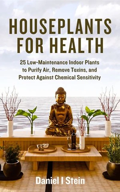 Houseplants for Health: Beginner Growing Guides for 25 Low-Maintenance Indoor Plants to Purify Air, Remove Toxins, and Protect Against Chemical Sensitivities with Tips for Home Air Quality Improvement