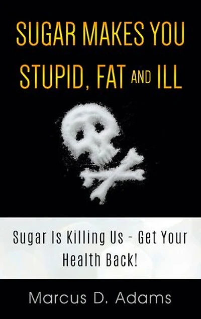 Sugar Makes You Stupid, Fat And Ill: Is Killing Us - Get Your Health Back!