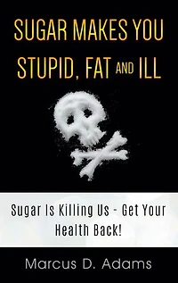 Sugar Makes You Stupid, Fat And Ill: Is Killing Us - Get Your Health Back!