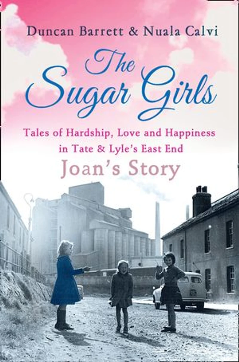The Sugar Girls - Joan’s Story: Tales of Hardship, Love and Happiness Tate & Lyle’s East End