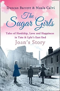The Sugar Girls - Joan’s Story: Tales of Hardship, Love and Happiness Tate & Lyle’s East End