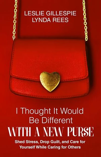 I Thought It Would Be Different With a New Purse: Shed Stress, Drop Guilt, and Care for Yourself While Caring for Others