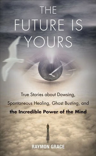 The Future Is Yours: True Stories About Dowsing, Spontaneous Healing, Ghost Busting, And Incredible Power Of Mind