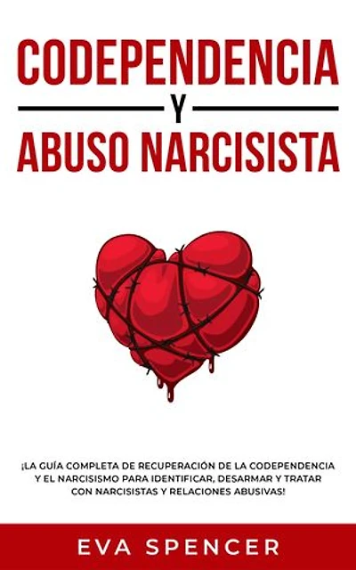 Codependencia y Abuso Narcisista: ¡La guía completa de recuperación de la codependencia y el narcisismo para identificar, desarmar y tratar con narcisistas y relaciones abusivas!