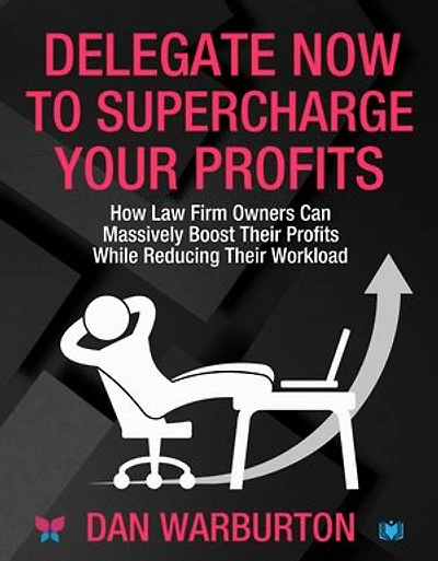 Delegate Now to Supercharge Your Profits: How Law Firm Owners Can Massively Boost Their Profits While Reducing Their Workload