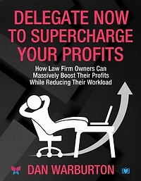 Delegate Now to Supercharge Your Profits: How Law Firm Owners Can Massively Boost Their Profits While Reducing Their Workload