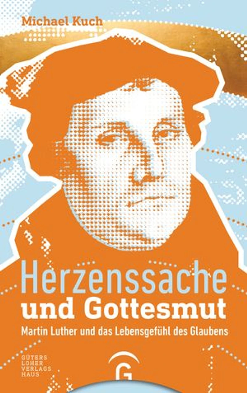 Herzenssache und Gottesmut: Martin Luther und das Lebensgefühl des Glaubens