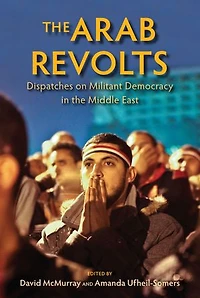 The Arab Revolts: Dispatches On Militant Democracy Middle East