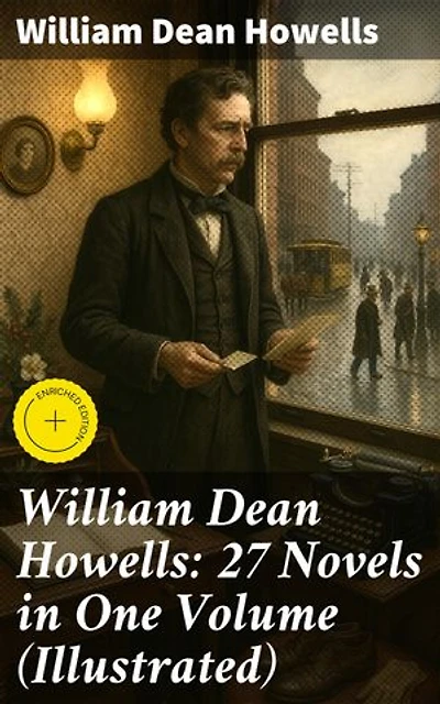 William Dean Howells: 27 Novels in One Volume (Illustrated): Enriched edition. The Rise of Silas Lapham, A Traveler from Altruria, Through the Eye of the Needle & many more