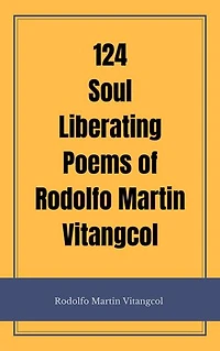 124 Soul Liberating Poems of Rodolfo Martin Vitangcol