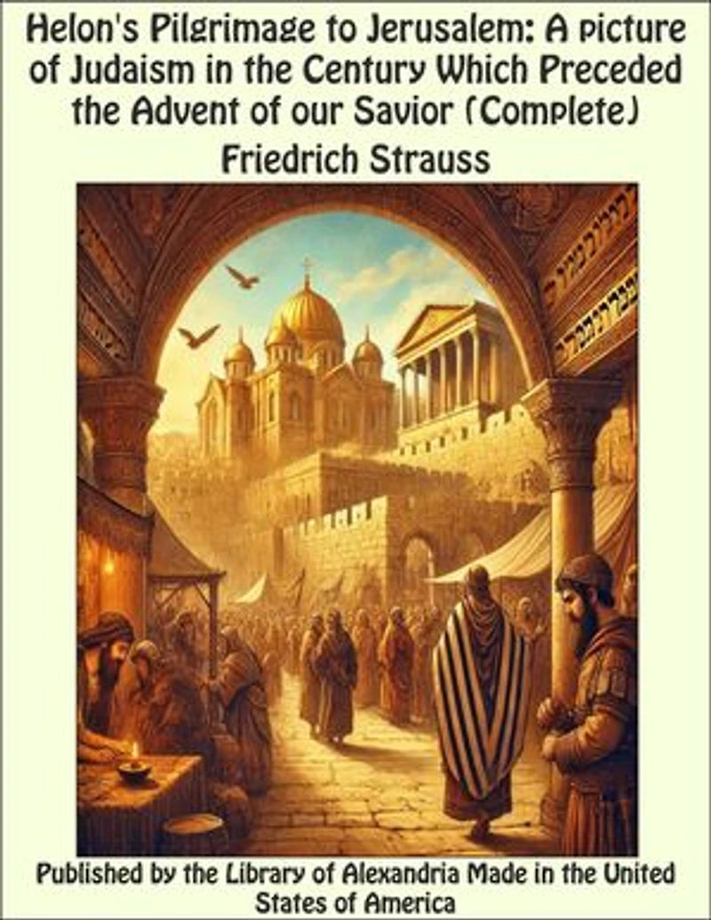 Helon's Pilgrimage to Jerusalem: A picture of Judaism in the Century Which Preceded the Advent of our Savior (Complete)