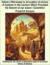 Helon's Pilgrimage to Jerusalem: A picture of Judaism in the Century Which Preceded the Advent of our Savior (Complete)