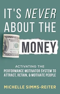 It's Never About the Money: Activating the Performance Motivator System to Attract, Retain, and Motivate People
