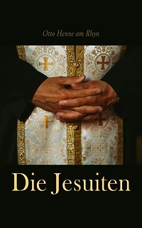 Die Jesuiten: Deren Geschichte, Verfassung, Moral, Politik, Religion und Wissenschaft