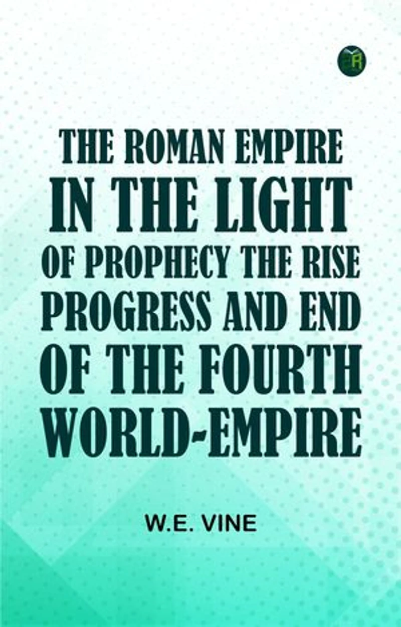 The Roman Empire in the Light of ProphecyThe Rise Progress and End of the Fourth World-empire