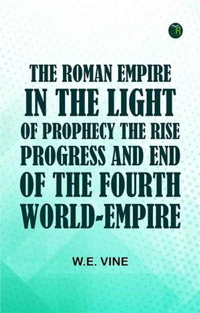 The Roman Empire in the Light of ProphecyThe Rise Progress and End of the Fourth World-empire