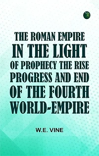 The Roman Empire in the Light of ProphecyThe Rise Progress and End of the Fourth World-empire