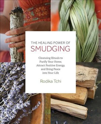 The Healing Power of Smudging: Cleansing Rituals to Purify Your Home, Attract Positive Energy and Bring Peace into Life