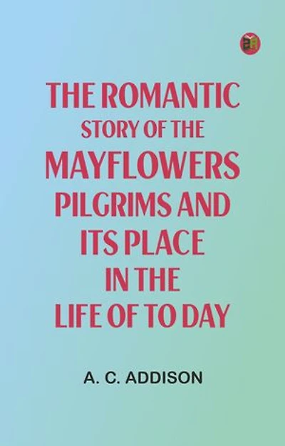 The Romantic Story of the Mayflowers Pilgrims And Its Place In The Life Of To Day