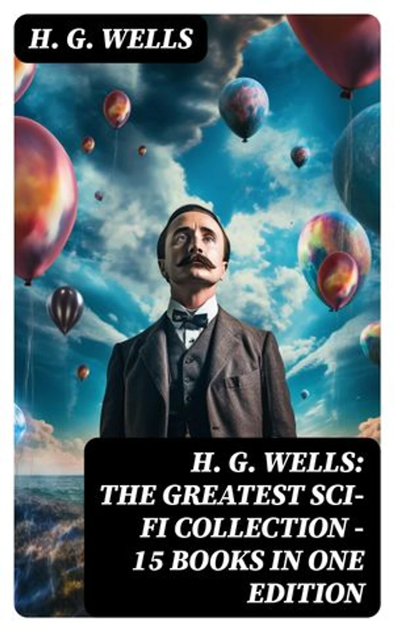 H. G. Wells: The Greatest Sci-Fi Collection - 15 Books in One Edition: Enriched edition. The Shape of Things to Come, The Time Machine, The War of The Worlds, The Island of Doctor Moreau…