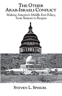 The Other Arab-Israeli Conflict: Making America's Middle East Policy, from Truman to Reagan