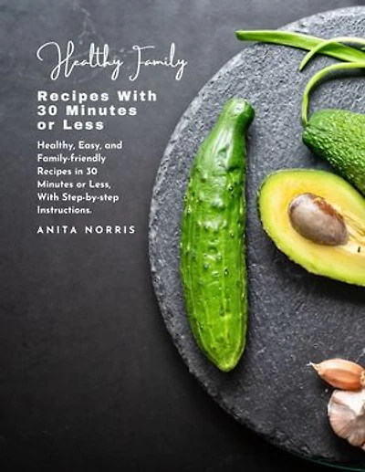 Healthy Family Recipes with 30 Minutes or Less: Healthy, easy, and family-friendly recipes in 30 minutes or less, with step-by-step instructions