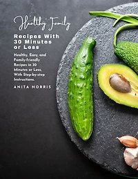 Healthy Family Recipes with 30 Minutes or Less: Healthy, easy, and family-friendly recipes in 30 minutes or less, with step-by-step instructions
