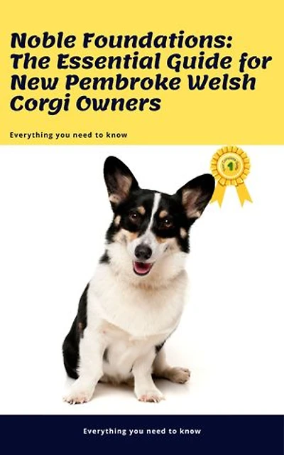 Noble Foundations: The Essential Guide for New Pembroke Welsh Corgi Owners: Training, Care, and Tips for Raising a Happy, Energetic, and Loyal Corgi