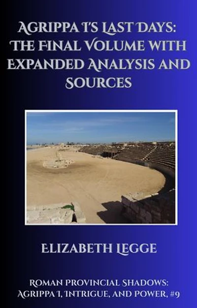 Agrippa I's Last Days: The Final Volume with Expanded Analysis and Sources: Roman Provincial Shadows: Agrippa I, Intrigue, and Power, #9