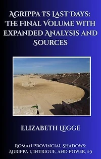 Agrippa I's Last Days: The Final Volume with Expanded Analysis and Sources: Roman Provincial Shadows: Agrippa I, Intrigue, and Power, #9