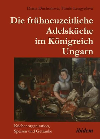 Die frühneuzeitliche Adelsküche im Königreich Ungarn: Küchenorganisation, Speisen und Getränke