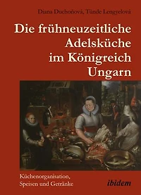 Die frühneuzeitliche Adelsküche im Königreich Ungarn: Küchenorganisation, Speisen und Getränke