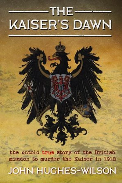 the Kaiser's Dawn: Untold Story of Britain’s Secret Mission to Murder Kaiser 1918