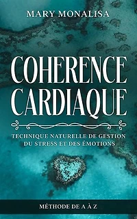 Cohérence Cardiaque: Technique simple et Naturelle de Gestion du Stress et des Émotions. Méthode de A à Z , pour Améliorer votre bien être, votre sommeil, reprendre confiance, arrêter de fumer...