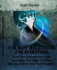 I'm Not Religious - I'm Spiritual!: Shed Your Dogmatism And Legalism In Order To Live Meaningfully And Passionately