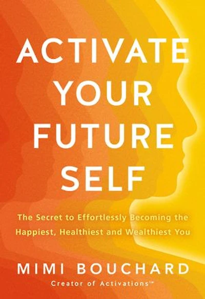 Activate Your Future Self: the Secret to Effortlessly Becoming Happiest, Healthiest and Wealthiest You