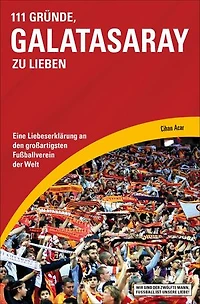 111 Gründe, Galatasaray zu lieben: Eine Liebeserklärung an den großartigsten Fußballverein der Welt