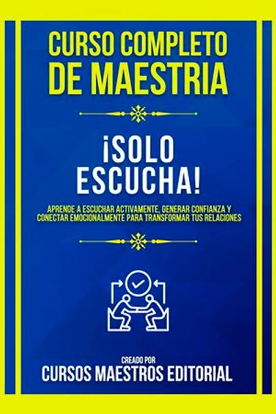 Curso Completo De Maestria ¡Solo Escucha!: Aprende A Escuchar Activamente, Generar Confianza Y Conectar Emocionalmente Para Transformar Tus Relaciones