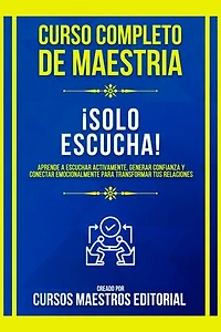Curso Completo De Maestria ¡Solo Escucha!: Aprende A Escuchar Activamente, Generar Confianza Y Conectar Emocionalmente Para Transformar Tus Relaciones