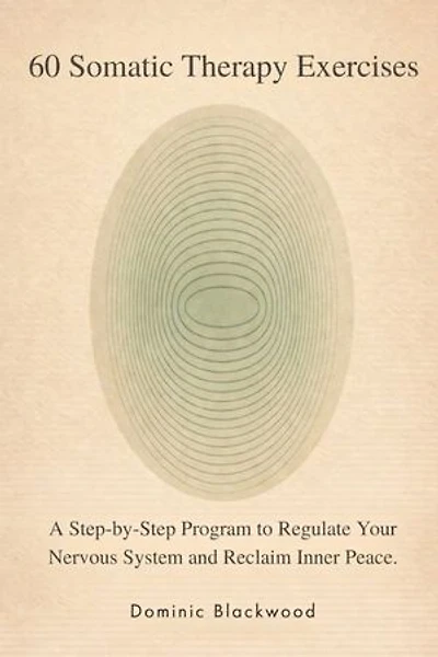 60 Somatic Therapy Exercises: A Step-by-Step Program to Regulate Your Nervous System and Reclaim Inner Peace