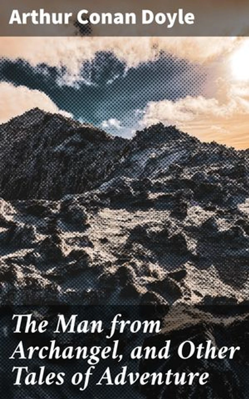 The Man from Archangel, and Other Tales of Adventure: Enriched edition. Thrilling Adventure in Exotic Landscapes and Courageous Characters