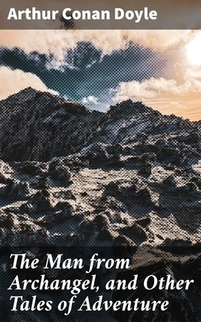 The Man from Archangel, and Other Tales of Adventure: Enriched edition. Thrilling Adventure in Exotic Landscapes and Courageous Characters