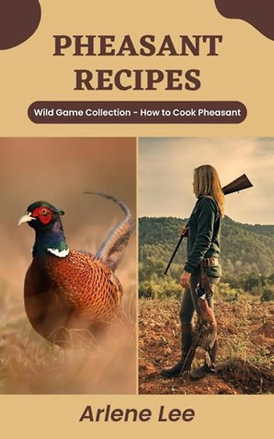 Pheasant Recipes: Wild Game Collection - How to Cook Pheasant: Wild Game Recipe Collection