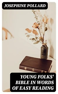 Young Folks' Bible in Words of Easy Reading: The Sweet Stories of God's Word in the Language of Childhood