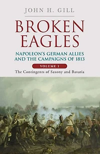 Broken Eagles - Napoleon and his German Allies the 1813 Campaign: VOLUME I: Campaigns Overview, Bavaria, Saxony