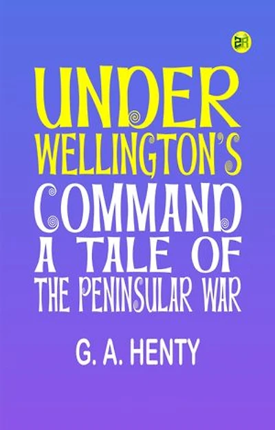 Under Wellington's Command: A Tale of the Peninsular War