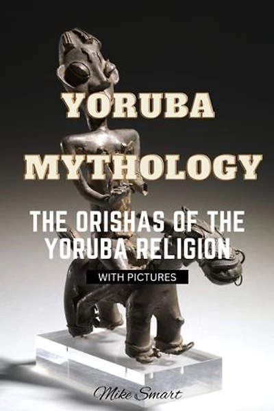 YORUBA MYTHOLOGY: THE ORISHAS OF THE YORUBA RELIGION