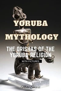 YORUBA MYTHOLOGY: THE ORISHAS OF THE YORUBA RELIGION