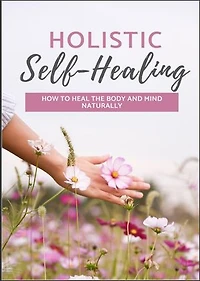 Holistic Self Healing: How To Heal The Body And Mind Naturally