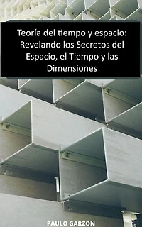 Teoría del tiempo y espacio: Revelando los Secretos del Espacio, el Tiempo y las Dimensiones